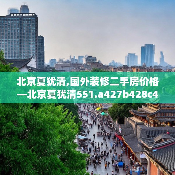 北京夏犹清,国外装修二手房价格—北京夏犹清551.a427b428c431fgy.438cvcx
