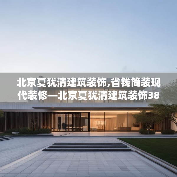 北京夏犹清建筑装饰,省钱简装现代装修—北京夏犹清建筑装饰381.a257b258c261fgy.268uyk