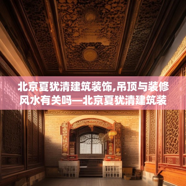 北京夏犹清建筑装饰,吊顶与装修风水有关吗—北京夏犹清建筑装饰168.a44b45c48fgy.55dsfds