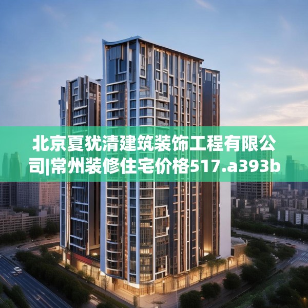 北京夏犹清建筑装饰工程有限公司|常州装修住宅价格517.a393b394c397fgy.404poiy
