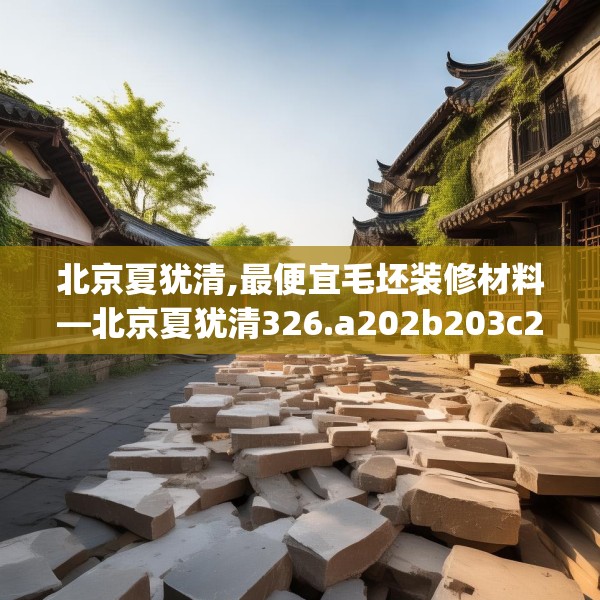 北京夏犹清,最便宜毛坯装修材料—北京夏犹清326.a202b203c206fgy.21376673