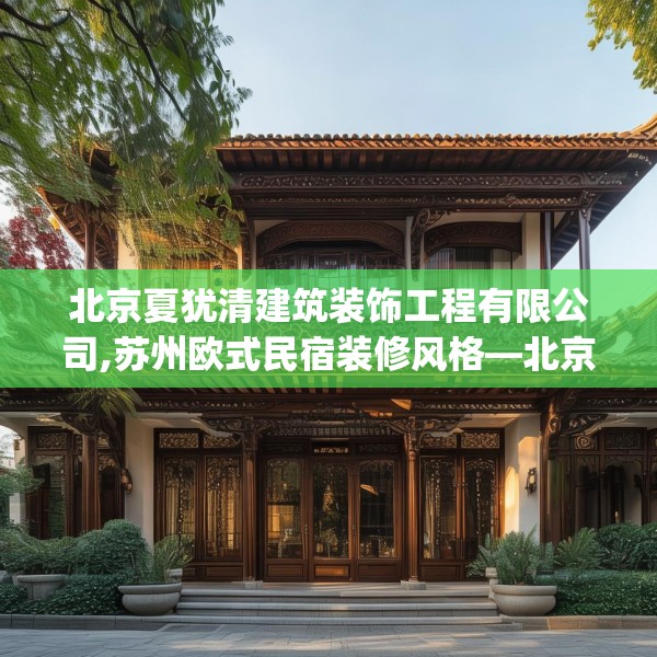 北京夏犹清建筑装饰工程有限公司,苏州欧式民宿装修风格—北京夏犹清建筑装饰工程有限公司311.a187b188c191fgy.198fds