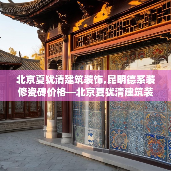 北京夏犹清建筑装饰,昆明德系装修瓷砖价格—北京夏犹清建筑装饰277.a153b154c157fgy.164fdsfds