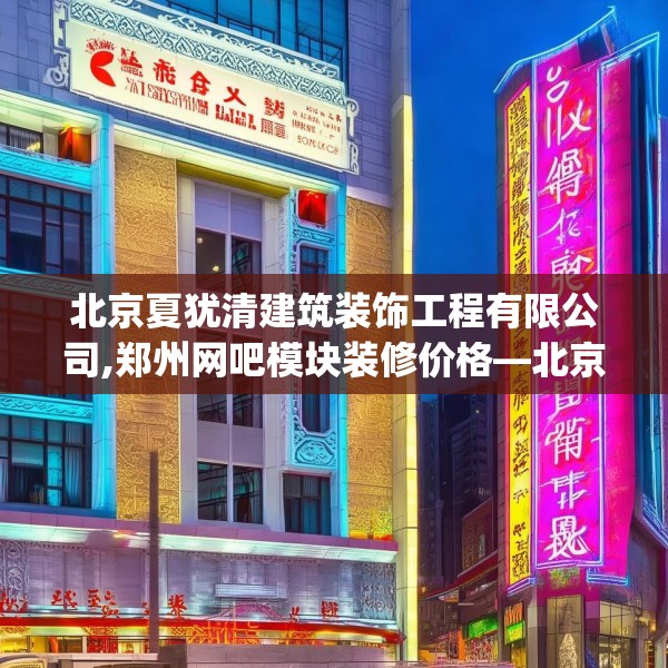 北京夏犹清建筑装饰工程有限公司,郑州网吧模块装修价格—北京夏犹清建筑装饰工程有限公司594.a470b471c474fgy.481nbn