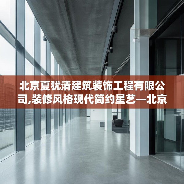 北京夏犹清建筑装饰工程有限公司,装修风格现代简约星艺—北京夏犹清建筑装饰工程有限公司423.a299b300c303fgy.310fghfd