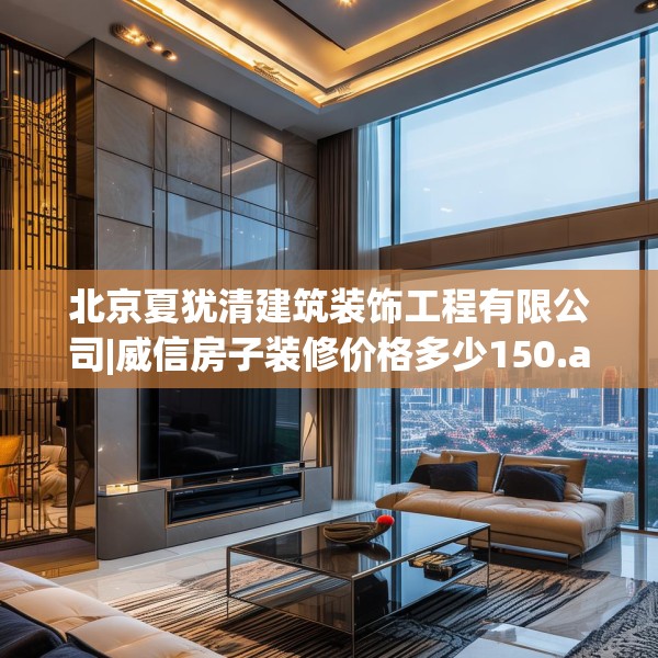 北京夏犹清建筑装饰工程有限公司|威信房子装修价格多少150.a26b27c30fgy.37dsfds