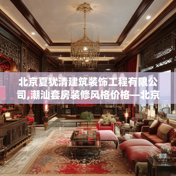北京夏犹清建筑装饰工程有限公司,潮汕套房装修风格价格—北京夏犹清建筑装饰工程有限公司191.a67b68c71fgy.78cvcx