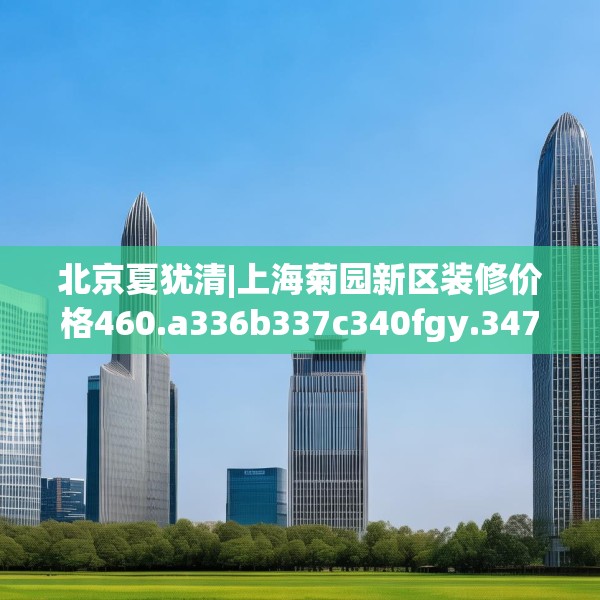 北京夏犹清|上海菊园新区装修价格460.a336b337c340fgy.347sdA