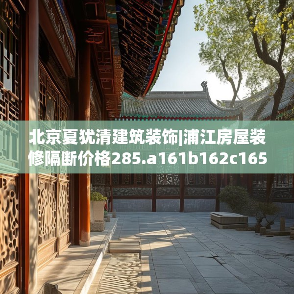 北京夏犹清建筑装饰|浦江房屋装修隔断价格285.a161b162c165fgy.172fhsg