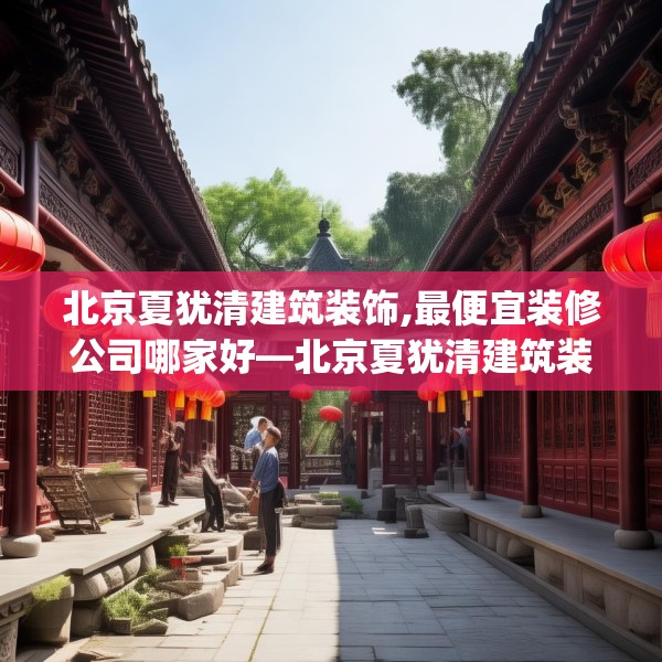 北京夏犹清建筑装饰,最便宜装修公司哪家好—北京夏犹清建筑装饰367.a243b244c247fgy.254fdsfds