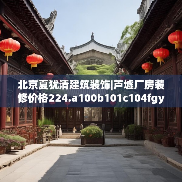 北京夏犹清建筑装饰|芦墟厂房装修价格224.a100b101c104fgy.111wew