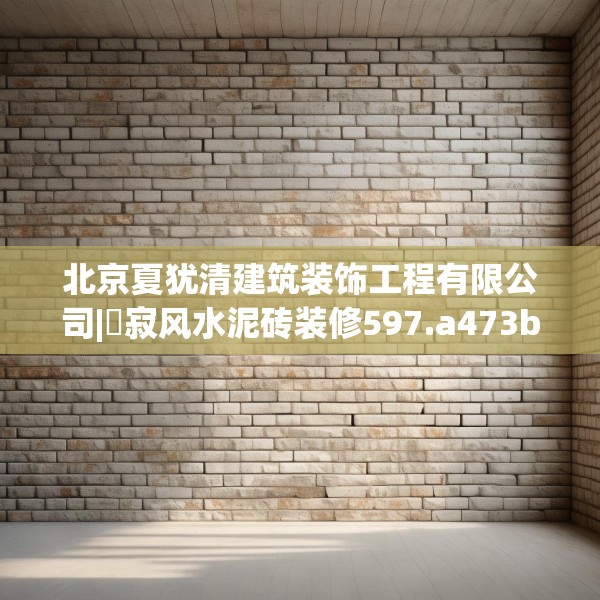 北京夏犹清建筑装饰工程有限公司|侘寂风水泥砖装修597.a473b474c477fgy.484uyk
