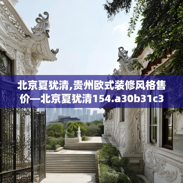 北京夏犹清,贵州欧式装修风格售价—北京夏犹清154.a30b31c34fgy.41sdA