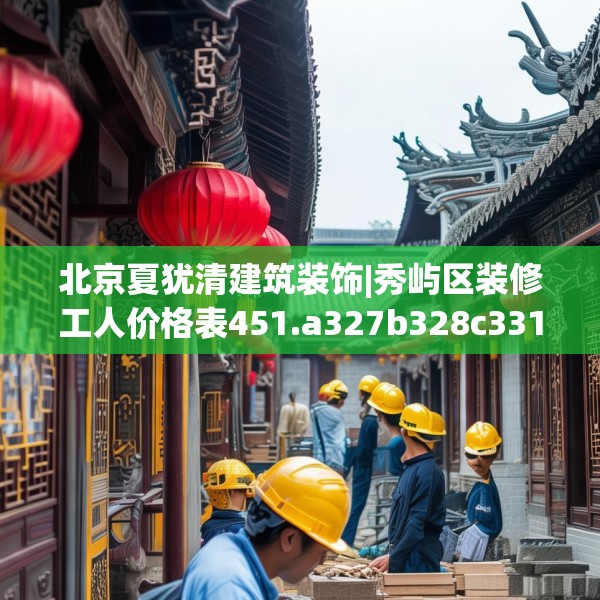 北京夏犹清建筑装饰|秀屿区装修工人价格表451.a327b328c331fgy.338jhhj