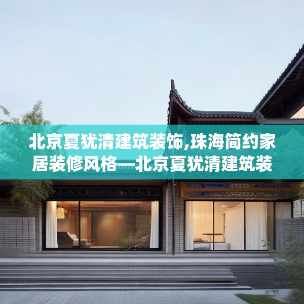 北京夏犹清建筑装饰,珠海简约家居装修风格—北京夏犹清建筑装饰136.a12b13c16fgy.23sdA