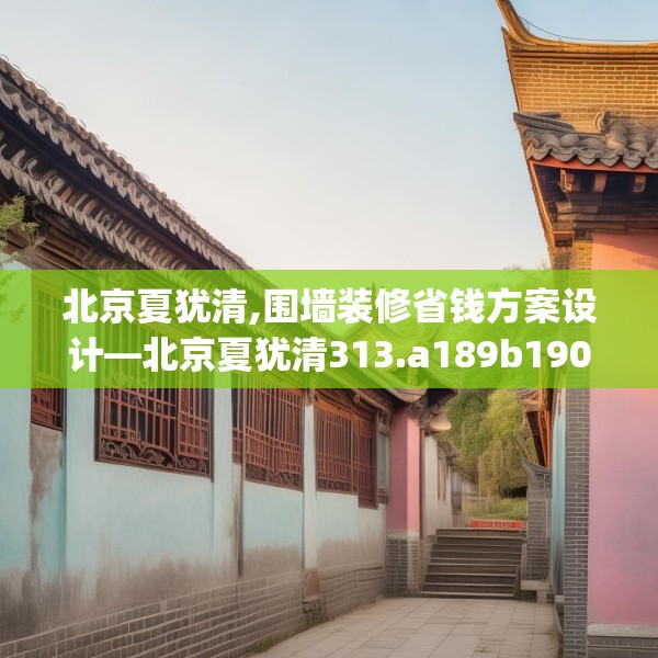 北京夏犹清,围墙装修省钱方案设计—北京夏犹清313.a189b190c193fgy.200fdsfds