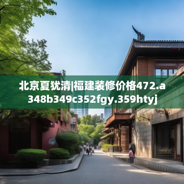 北京夏犹清|福建装修价格472.a348b349c352fgy.359htyj