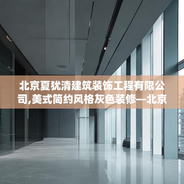 北京夏犹清建筑装饰工程有限公司,美式简约风格灰色装修—北京夏犹清建筑装饰工程有限公司258.a134b135c138fgy.145dsfds