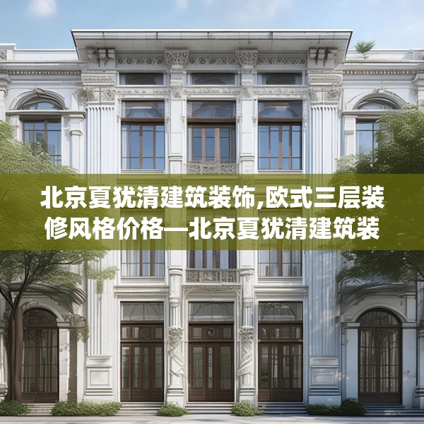 北京夏犹清建筑装饰,欧式三层装修风格价格—北京夏犹清建筑装饰158.a34b35c38fgy.45xczxv