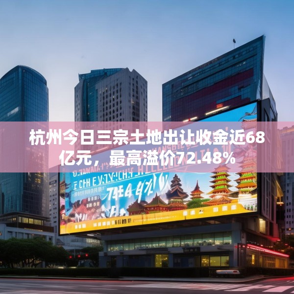 杭州今日三宗土地出让收金近68亿元，最高溢价72.48%