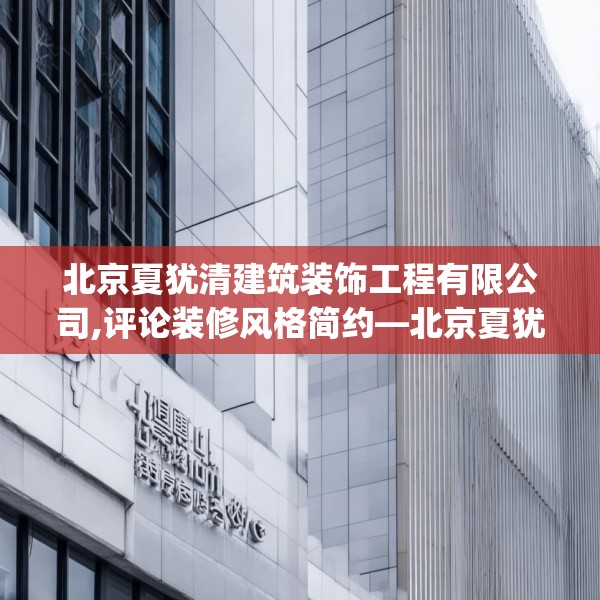 北京夏犹清建筑装饰工程有限公司,评论装修风格简约—北京夏犹清建筑装饰工程有限公司378.a254b255c258fgy.265nbn