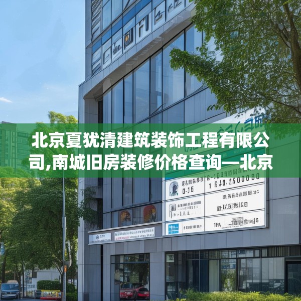 北京夏犹清建筑装饰工程有限公司,南城旧房装修价格查询—北京夏犹清建筑装饰工程有限公司157.a33b34c37fgy.44poiy