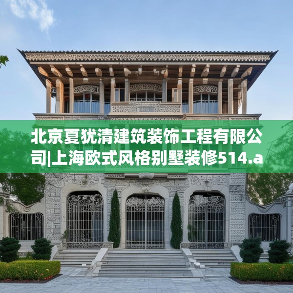 北京夏犹清建筑装饰工程有限公司|上海欧式风格别墅装修514.a390b391c394fgy.401sdA