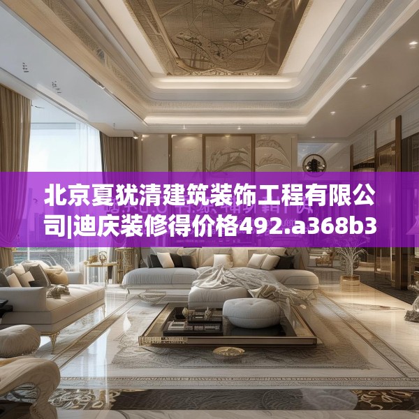 北京夏犹清建筑装饰工程有限公司|迪庆装修得价格492.a368b369c372fgy.379dsfds