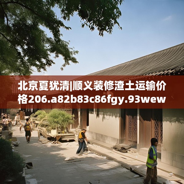 北京夏犹清|顺义装修渣土运输价格206.a82b83c86fgy.93wew