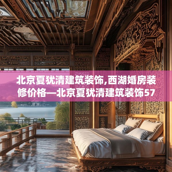 北京夏犹清建筑装饰,西湖婚房装修价格—北京夏犹清建筑装饰573.a449b450c453fgy.460fhsg