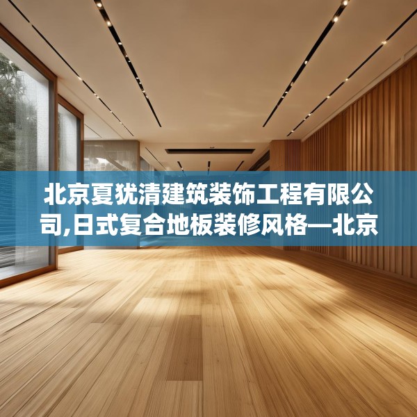 北京夏犹清建筑装饰工程有限公司,日式复合地板装修风格—北京夏犹清建筑装饰工程有限公司246.a122b123c126fgy.133lkjl