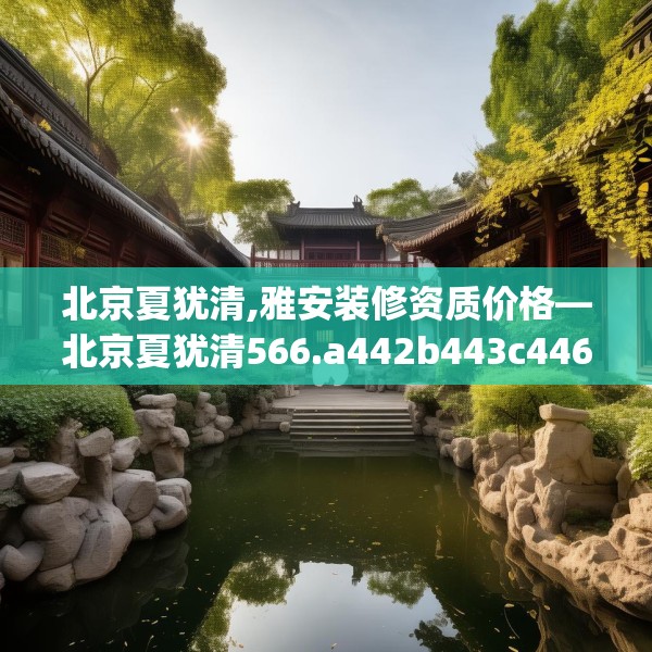 北京夏犹清,雅安装修资质价格—北京夏犹清566.a442b443c446fgy.453wew