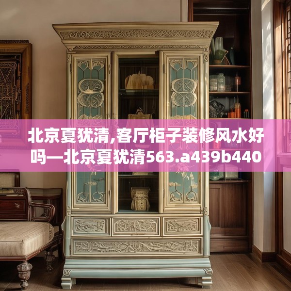 北京夏犹清,客厅柜子装修风水好吗—北京夏犹清563.a439b440c443fgy.450fds