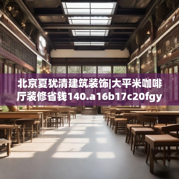 北京夏犹清建筑装饰|大平米咖啡厅装修省钱140.a16b17c20fgy.27xczxv