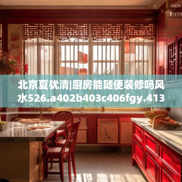 北京夏犹清|厨房能随便装修吗风水526.a402b403c406fgy.413htyj