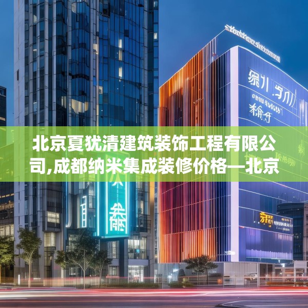 北京夏犹清建筑装饰工程有限公司,成都纳米集成装修价格—北京夏犹清建筑装饰工程有限公司575.a451b452c455fgy.462bnbn