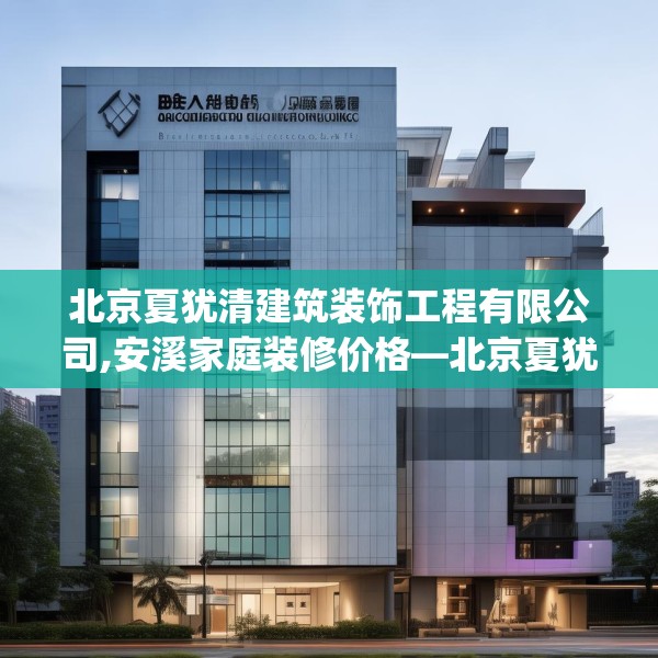 北京夏犹清建筑装饰工程有限公司,安溪家庭装修价格—北京夏犹清建筑装饰工程有限公司413.a289b290c293fgy.300bnbn