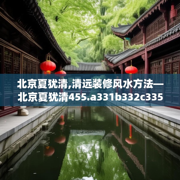 北京夏犹清,清远装修风水方法—北京夏犹清455.a331b332c335fgy.342fds