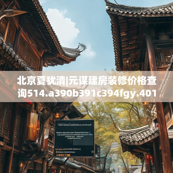 北京夏犹清|元谋建房装修价格查询514.a390b391c394fgy.401sdA