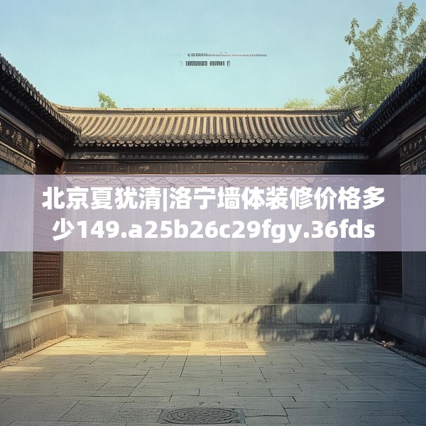 北京夏犹清|洛宁墙体装修价格多少149.a25b26c29fgy.36fds
