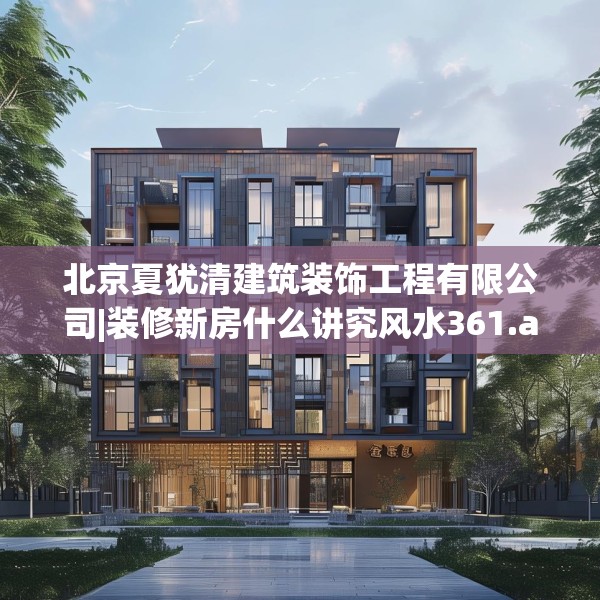 北京夏犹清建筑装饰工程有限公司|装修新房什么讲究风水361.a237b238c241fgy.248jhhj