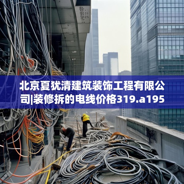 北京夏犹清建筑装饰工程有限公司|装修拆的电线价格319.a195b196c199fgy.206poiy