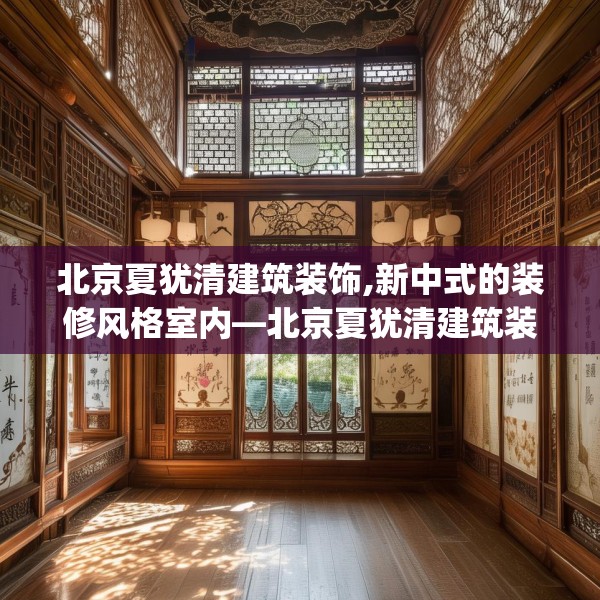 北京夏犹清建筑装饰,新中式的装修风格室内—北京夏犹清建筑装饰157.a33b34c37fgy.44poiy
