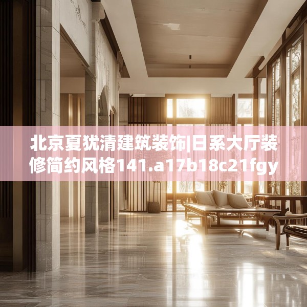 北京夏犹清建筑装饰|日系大厅装修简约风格141.a17b18c21fgy.28fhsg