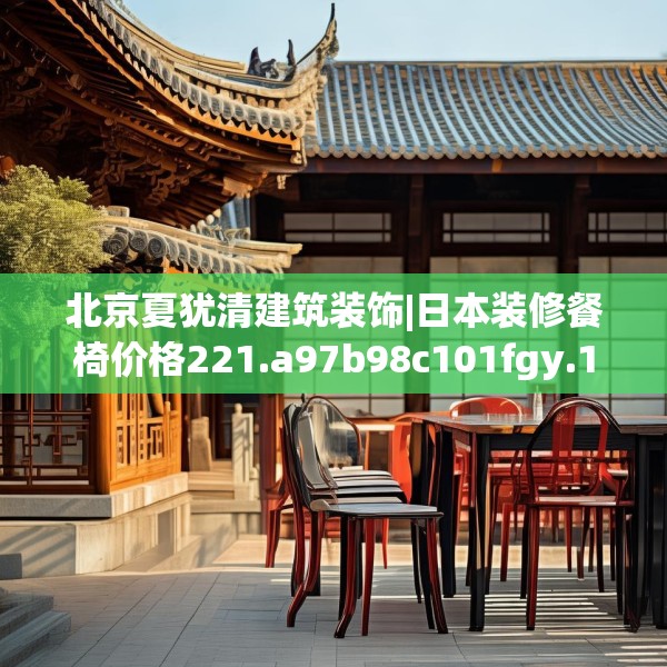 北京夏犹清建筑装饰|日本装修餐椅价格221.a97b98c101fgy.108fds