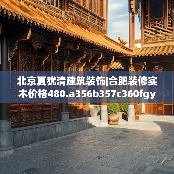 北京夏犹清建筑装饰|合肥装修实木价格480.a356b357c360fgy.367lkjl