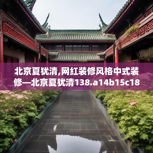 北京夏犹清,网红装修风格中式装修—北京夏犹清138.a14b15c18fgy.25lkjl