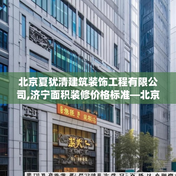 北京夏犹清建筑装饰工程有限公司,济宁面积装修价格标准—北京夏犹清建筑装饰工程有限公司516.a392b393c396fgy.403lkjl