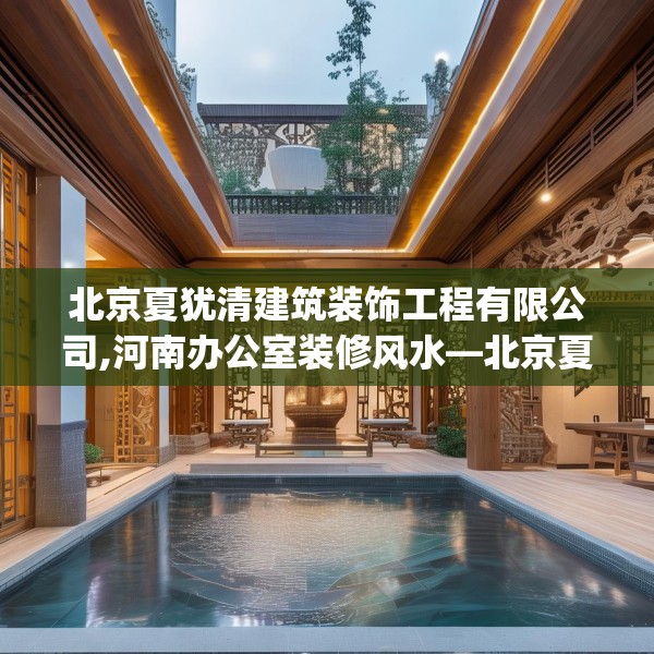 北京夏犹清建筑装饰工程有限公司,河南办公室装修风水—北京夏犹清建筑装饰工程有限公司414.a290b291c294fgy.301nbn