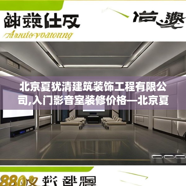 北京夏犹清建筑装饰工程有限公司,入门影音室装修价格—北京夏犹清建筑装饰工程有限公司288.a164b165c168fgy.175nbn